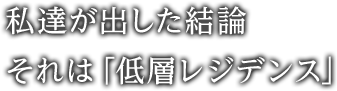 私達が出した結論　それは「低層レジデンス」